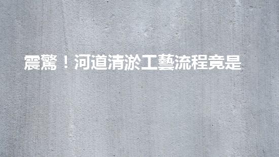 震驚！河道清淤工藝流程竟是這樣？