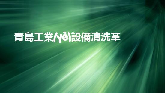 青島工業(yè)設備清洗革新城市環(huán)境的新科技