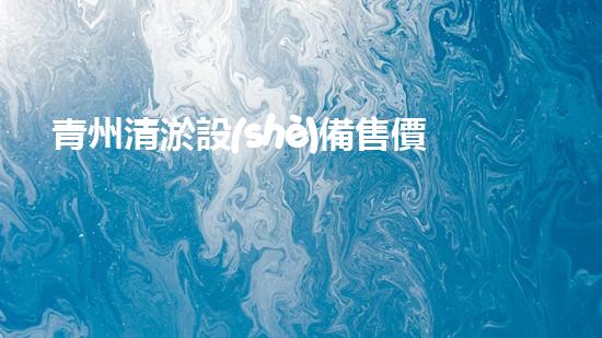 青州清淤設(shè)備售價(jià)多少清淤設(shè)備市場(chǎng)價(jià)格揭秘與分析！
