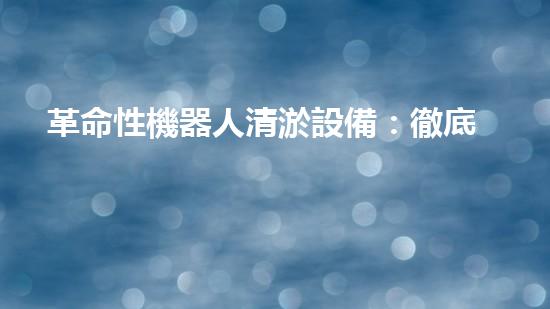 革命性機器人清淤設備：徹底解決水道堵塞難題！