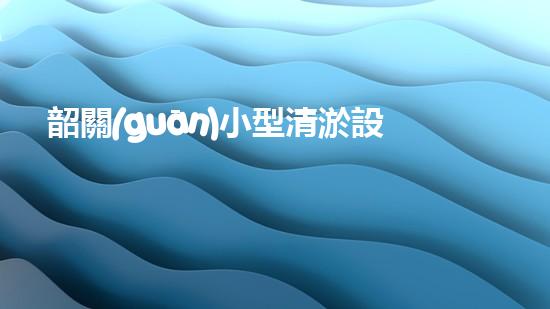 韶關(guān)小型清淤設(shè)備供應(yīng)商清淤設(shè)備的選擇與使用技巧揭秘！