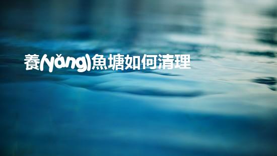 養(yǎng)魚塘如何清理淤泥愛問知識人