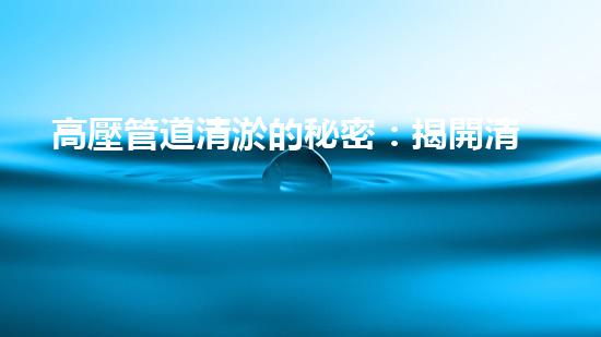 高壓管道清淤的秘密：揭開清淤工程背后的技術(shù)奧秘！