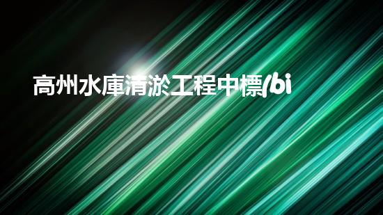 高州水庫清淤工程中標(biāo)公示清淤工程的秘密：如何高效處理水體污染征詢題？