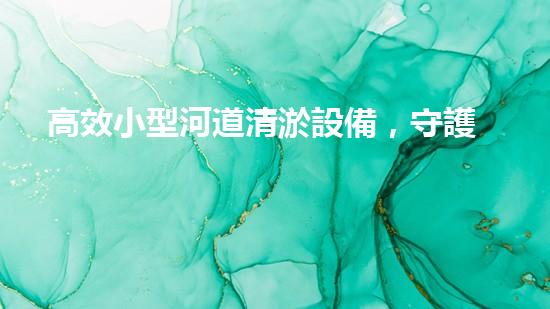 高效小型河道清淤設備，守護水環(huán)境清潔