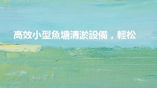 高效小型魚塘清淤設備，輕松維護水環(huán)境