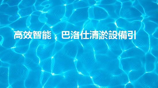 高效智能，巴洛仕清淤設備引領環(huán)保新潮流