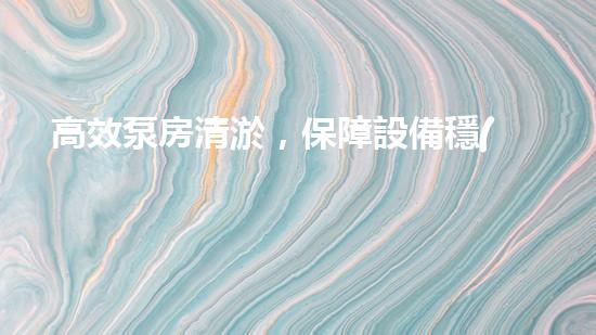 高效泵房清淤，保障設備穩(wěn)定運行