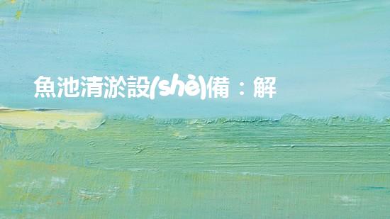 魚池清淤設(shè)備：解放魚兒的秘密武器！