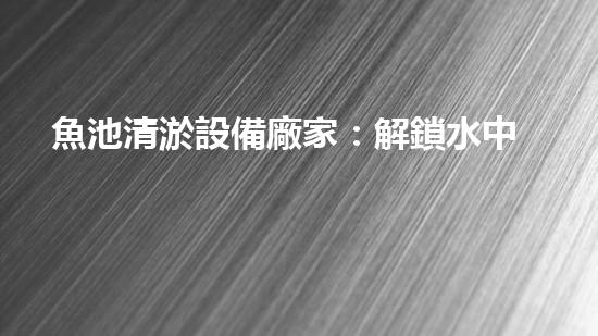 魚池清淤設備廠家：解鎖水中秘密，揭開景觀魚池的神秘面紗！