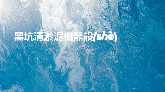 黑坑清淤泥機器設(shè)備：解放城市水域的隱秘力量！