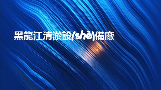 黑龍江清淤設(shè)備廠(chǎng)家：革新科技，解決水域難題！